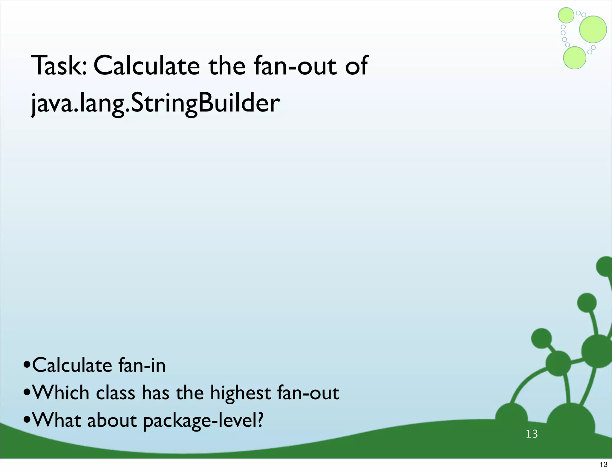 Task: Calculate the fan-out of java.lang.StringBuilder •Calculate fan-in •Which class has the highest fan-out •What about package-level? 13 13 