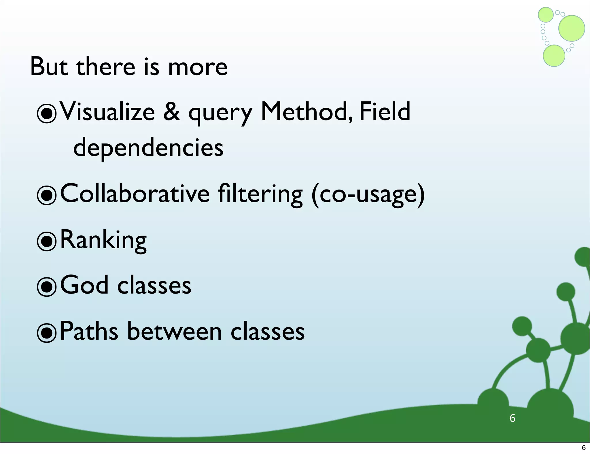 But there is more ๏Visualize & query Method, Field dependencies ๏Collaborative ﬁltering (co-usage) ๏Ranking ๏God classes ๏Paths between classes 6 6 
