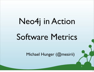 Neo4j in Action
Software Metrics
  Michael Hunger (@mesirii)

                              1

                                  1
 