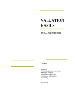 VALUATI
ON
     BASICS
     and …. Practical Tips




     Contents


     Valuation
     Valuation approaches and models
     Arriving at valuation
     Valuation in special cases
     Negotiations and valuation
     In summary


     Anjana Vivek
 