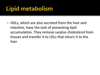  HDLs, which are also secreted from the liver and
intestine, have the task of preventing lipid
accumulation. They remove surplus cholesterol from
tissues and transfer it to LDLs that return it to the
liver
 