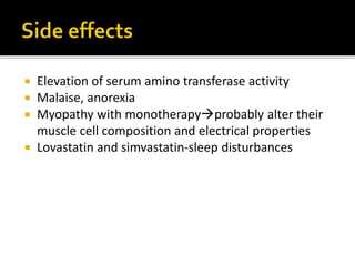  Elevation of serum amino transferase activity
 Malaise, anorexia
 Myopathy with monotherapyprobably alter their
muscle cell composition and electrical properties
 Lovastatin and simvastatin-sleep disturbances
 