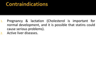 1. Pregnancy & lactation (Cholesterol is important for
normal development, and it is possible that statins could
cause serious problems).
2. Active liver diseases.
 