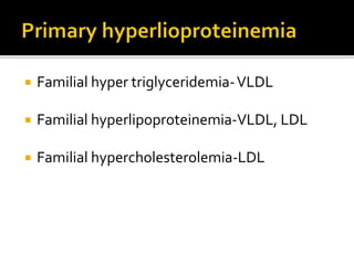  Familial hyper triglyceridemia-VLDL
 Familial hyperlipoproteinemia-VLDL, LDL
 Familial hypercholesterolemia-LDL
 