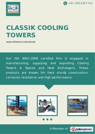 +91-9953357743

CLASSIK COOLING
TOWERS
www.indiamart.com/classik

Our ISO 9001:2008 certiﬁed ﬁrm is engaged in
manufacturing,
Towers

&

supplying

Spares

and

and
Heat

exporting

Cooling

Exchangers.

These

products are known for their sturdy construction,
corrosion resistance and high performance.

A Member of

 