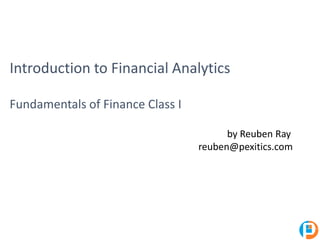Introduction to Financial Analytics
Fundamentals of Finance Class I
by Reuben Ray
reuben@pexitics.com
 