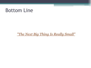 Bottom Line
"The Next Big Thing Is Really Small”
 