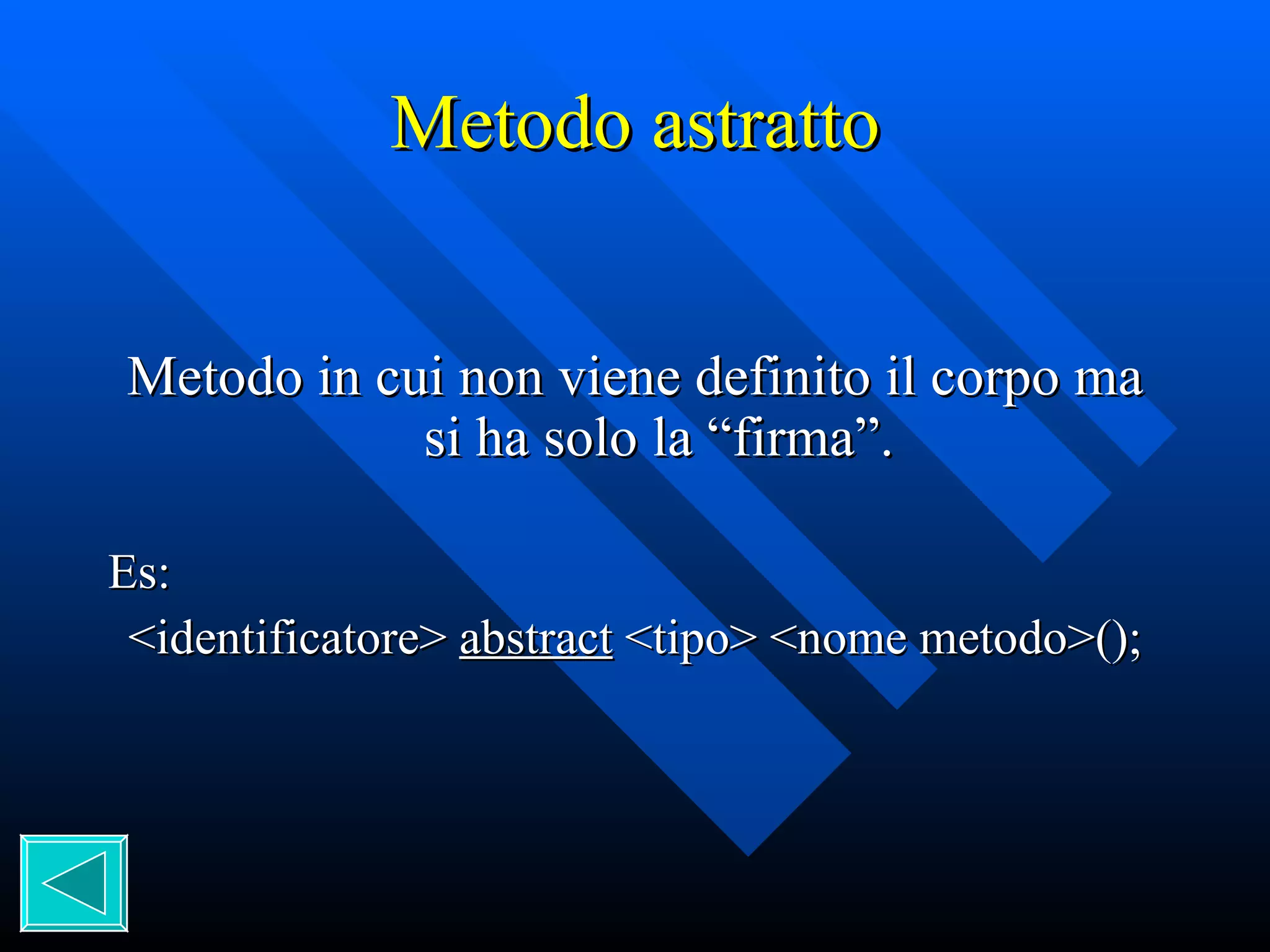 Metodo astratto Metodo in cui non viene definito il corpo ma si ha solo la “firma”. Es: <identificatore>  abstract  <tipo> <nome metodo>(); 
