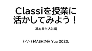 Classiを授業に
活かしてみよう！
基本書き込み編
（・∀・） MASHIMA Yua 2020.
 