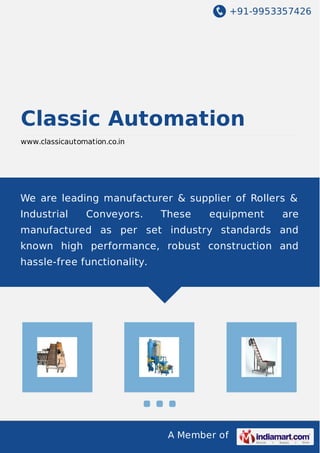 +91-9953357426
A Member of
Classic Automation
www.classicautomation.co.in
We are leading manufacturer & supplier of Rollers &
Industrial Conveyors. These equipment are
manufactured as per set industry standards and
known high performance, robust construction and
hassle-free functionality.
 
