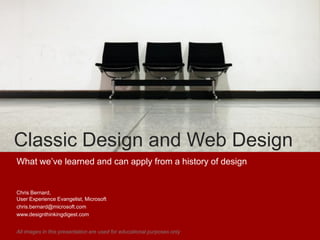 Classic Design and Web Design
What we‟ve learned and can apply from a history of design


Chris Bernard,
User Experience Evangelist, Microsoft
chris.bernard@microsoft.com
www.designthinkingdigest.com


All images in this presentation are used for educational purposes only