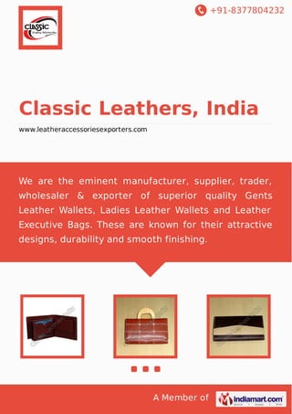 +91-8377804232
A Member of
Classic Leathers, India
www.leatheraccessoriesexporters.com
We are the eminent manufacturer, supplier, trader,
wholesaler & exporter of superior quality Gents
Leather Wallets, Ladies Leather Wallets and Leather
Executive Bags. These are known for their attractive
designs, durability and smooth finishing.
 