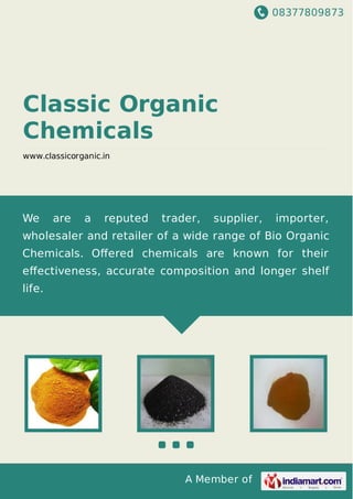 08377809873
A Member of
Classic Organic
Chemicals
www.classicorganic.in
We are a reputed trader, supplier, importer,
wholesaler and retailer of a wide range of Bio Organic
Chemicals. Oﬀered chemicals are known for their
eﬀectiveness, accurate composition and longer shelf
life.
 