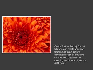 On the Picture Tools | Format
tab, you can create your own
frames and make picture
corrections such as adjusting
contrast and brightness or
cropping the picture for just the
right look.

 