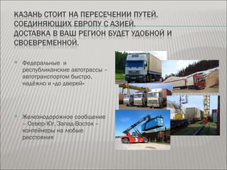    Федеральные и
    республиканские автотрассы –
    автотранспортом быстро,
    надёжно и «до дверей»




   Железнодорожное сообщение
    – Север-Юг, Запад-Восток –
    контейнеры на любые
    расстояния
 
