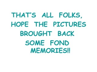 THATS  ALL  FOLKS,  HOPE  THE  PICTURES BROUGHT  BACK  SOME  FOND  MEMORIES!! 