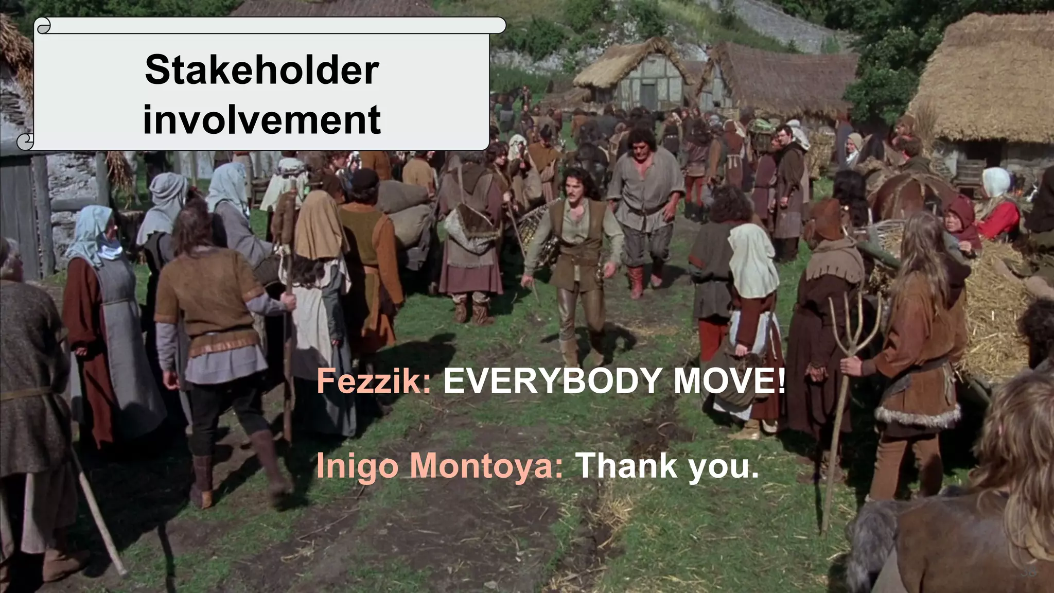 38
Stakeholder
involvement
Fezzik: EVERYBODY MOVE!
Inigo Montoya: Thank you.
 