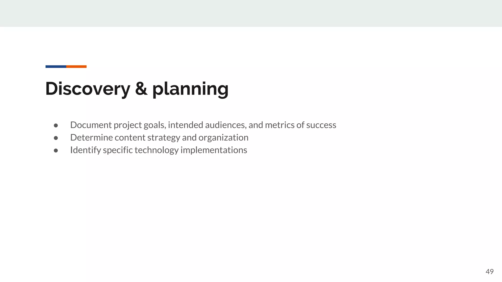 Discovery & planning
● Document project goals, intended audiences, and metrics of success
● Determine content strategy and organization
● Identify specific technology implementations
49
 