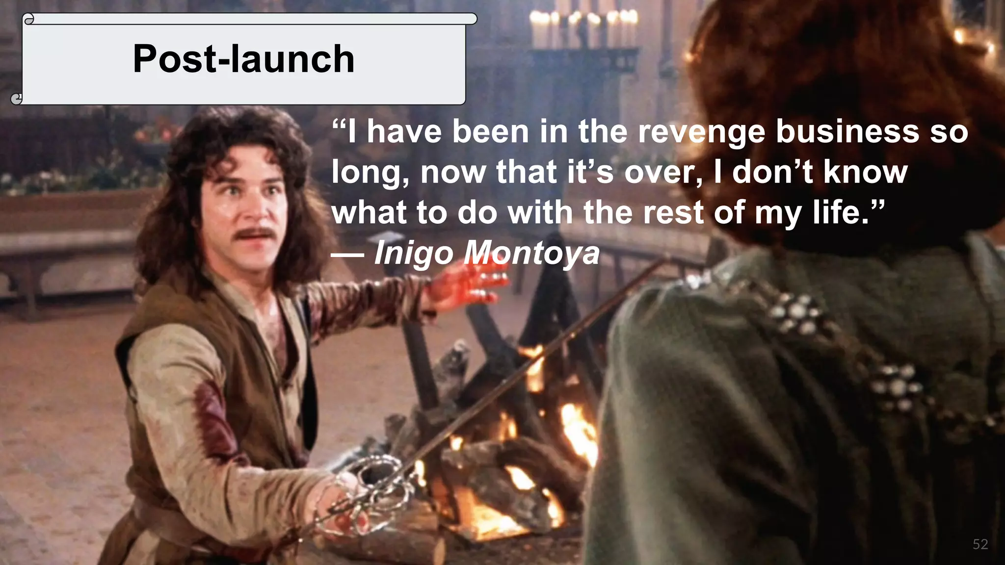 52
Post-launch
“I have been in the revenge business so
long, now that it’s over, I don’t know
what to do with the rest of my life.”
— Inigo Montoya
 