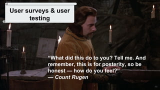 40
User surveys & user
testing
“What did this do to you? Tell me. And
remember, this is for posterity, so be
honest — how do you feel?”
— Count Rugen
 