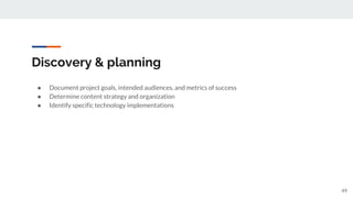 Discovery & planning
● Document project goals, intended audiences, and metrics of success
● Determine content strategy and organization
● Identify specific technology implementations
49
 