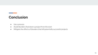 Conclusion
● Use a process
● Avoid blunders that doom a project from the start
● Mitigate the effects of blunders that kill potentially successful projects
55
 