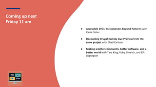 BADCamp 2020
Coming up next
Friday 11 am
● Accessible SVGs: Inclusiveness Beyond Patterns with
Carie Fisher
● Decoupling Drupal: Gatsby Live Preview from the
same project with Chad Carlson
● Making a better community, better software, and a
better world with Tara King, Ruby Sinreich, and Elli
Lugwigson
 