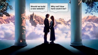 6
Why not? How
hard could it be?
Should we build
a new website?
 