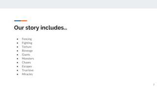 Our story includes…
● Fencing
● Fighting
● Torture
● Revenge
● Giants
● Monsters
● Chases
● Escapes
● True love
● Miracles
7
 