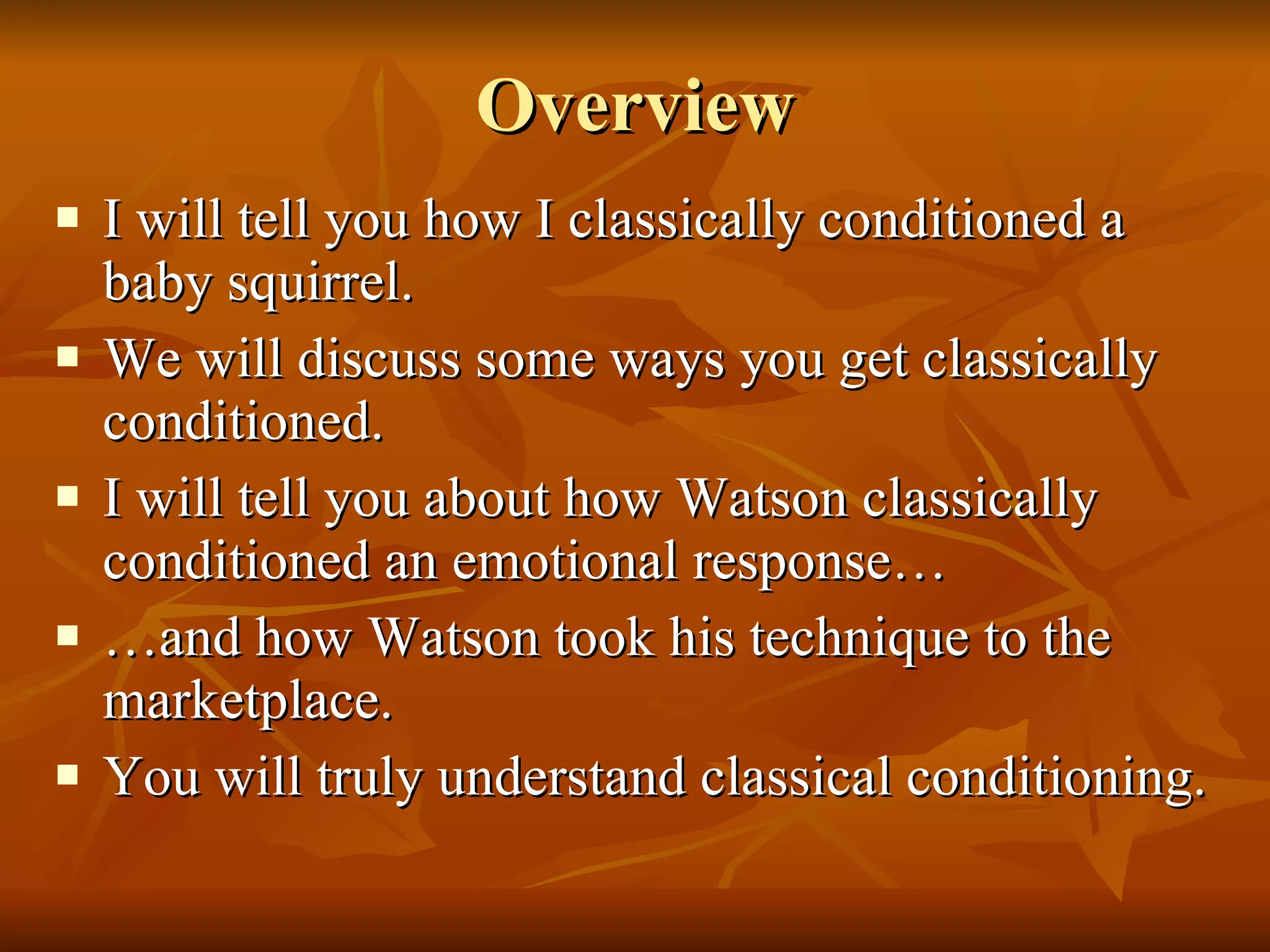 Overview I will tell you how I classically conditioned a baby squirrel. We will discuss some ways you get classically conditioned. I will tell you about how Watson classically conditioned an emotional response… …and how Watson took his technique to the marketplace. You will truly understand classical conditioning. 
