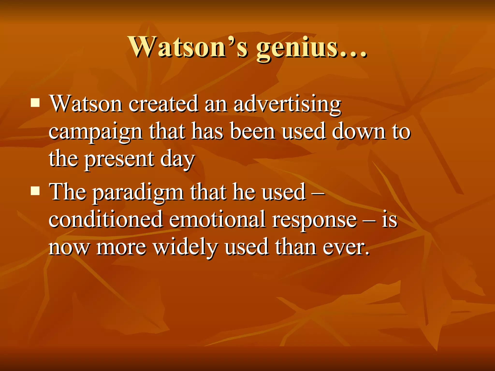 Watson’s genius… Watson created an advertising campaign that has been used down to the present day The paradigm that he used – conditioned emotional response – is now more widely used than ever. 