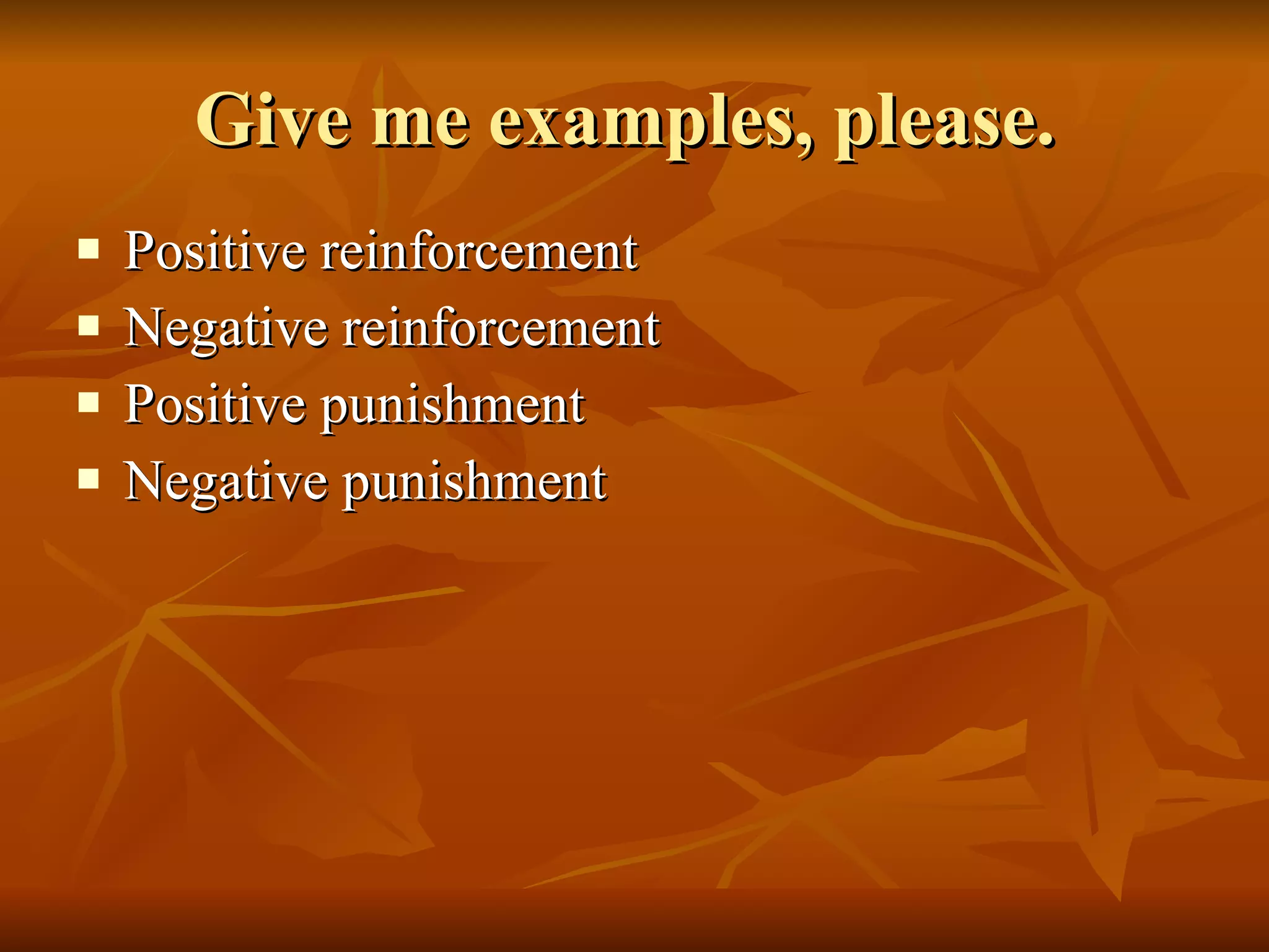 Give me examples, please.  Positive reinforcement Negative reinforcement  Positive punishment  Negative punishment  