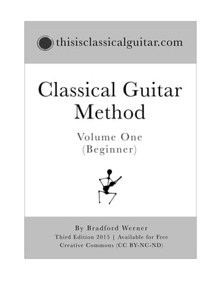 thisisclassicalguitar.com
Classical Guitar
Method
By Bradford Wer ner
Third Edition 2015 | Available for Free
Creative Commons (CC BY-NC-ND)
Volume One
(Beginner)
 