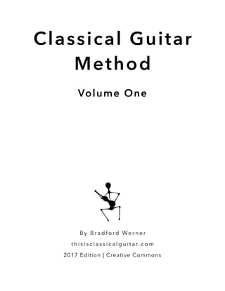 Classical Guitar
Method
Volume One
B y B r a d f o r d We r n e r
t h i s i s c l a s s i c a l g u i t a r. c o m
2017 Edition | Creative Commons
 