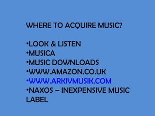 WHERE TO ACQUIRE MUSIC? LOOK & LISTEN MUSICA MUSIC DOWNLOADS WWW.AMAZON.CO.UK WWW.ARKIVMUSIK.COM NAXOS – INEXPENSIVE MUSIC LABEL 