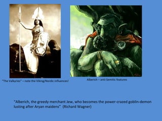 “ The Valkyries” – note the Viking/Nordic influences! Alberich – anti-Semitic features “ Alberich, the greedy merchant Jew, who becomes the power-crazed goblin-demon lusting after Aryan maidens”  (Richard Wagner) 
