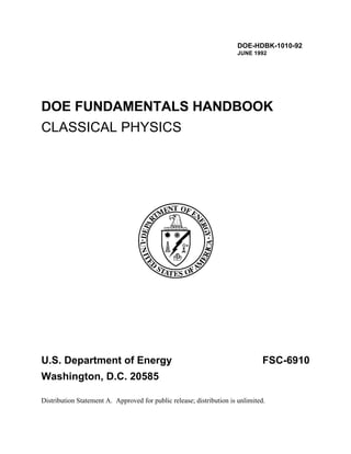 DOE-HDBK-1010-92
                                                                       JUNE 1992




DOE FUNDAMENTALS HANDBOOK
CLASSICAL PHYSICS




U.S. Department of Energy                                                       FSC-6910
Washington, D.C. 20585

Distribution Statement A. Approved for public release; distribution is unlimited.
 