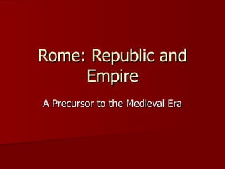 Rome: Republic and Empire A Precursor to the Medieval Era 