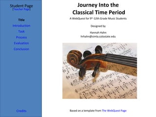 Journey Into the  Classical Time Period Student Page Title Introduction Task Process Evaluation Conclusion Credits [ Teacher Page ] A WebQuest for 9 th -12th Grade Music Students Designed by Hannah Hahn [email_address] Based on a template from  The WebQuest Page 