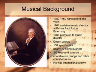 Musical Background 1750-1760 harpsichord and violin  1761 assistant music director at Prince Paul Anton Esterhazy  1766 promoted to music director Dozen operas 100 symphonies nearly 70 string quartets 50 keyboard sonatas  choral music, songs and other chamber music. He was international known  