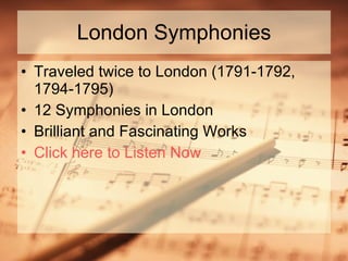 London Symphonies Traveled twice to London (1791-1792, 1794-1795) 12 Symphonies in London Brilliant and Fascinating Works Click here to Listen Now 