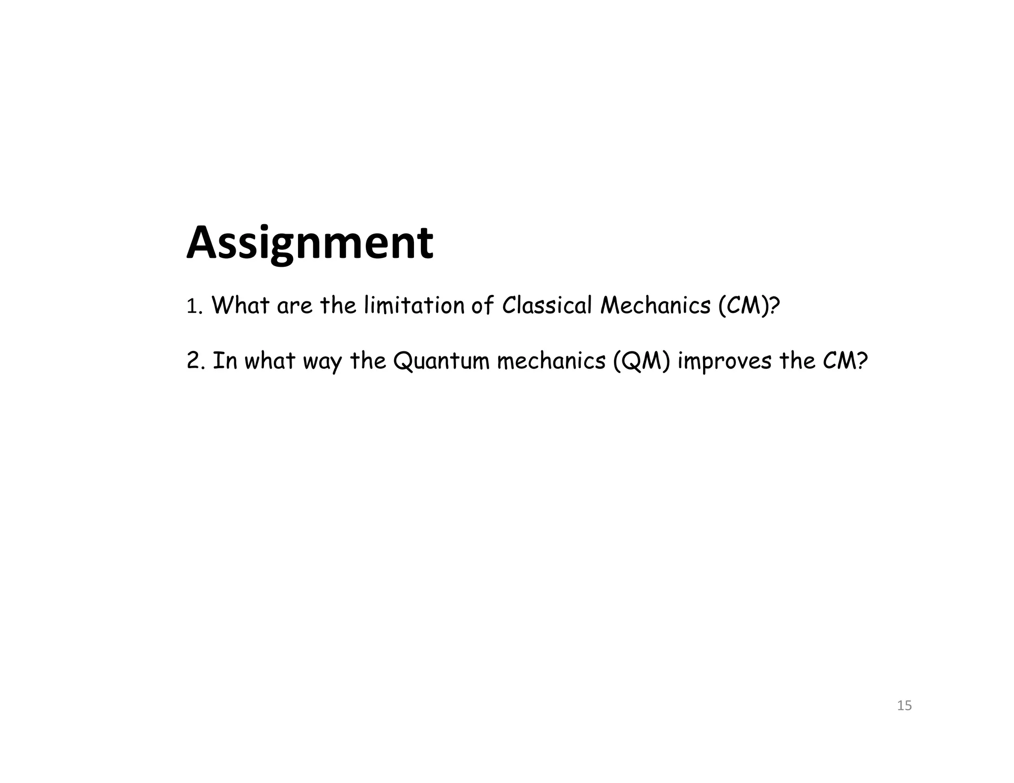 Assignment
1. What are the limitation of Classical Mechanics (CM)?
2. In what way the Quantum mechanics (QM) improves the CM?
15
 