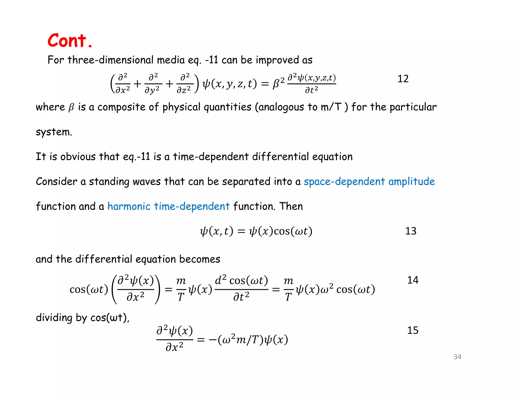 , , , 12
For three-dimensional media eq. -11 can be improved as
where 𝛽 is a composite of physical quantities (analogous to m/T ) for the particular
system.
It is obvious that eq.-11 is a time-dependent differential equation
Consider a standing waves that can be separated into a space-dependent amplitude
function and a harmonic time-dependent function. Then
and the differential equation becomes
13
14
15
dividing by cos(ωt),
Cont.
34
 