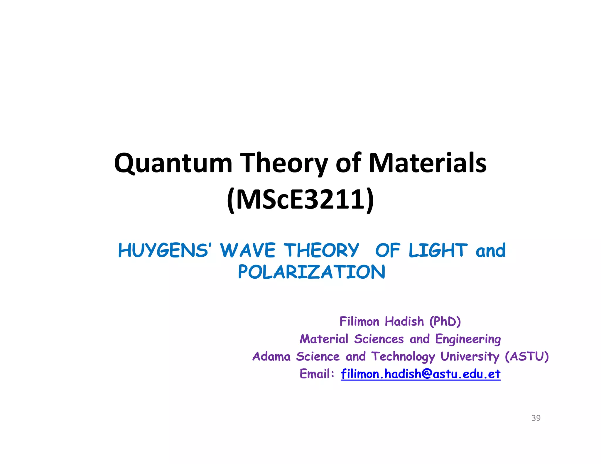 Quantum Theory of Materials
(MScE3211)
HUYGENS’ WAVE THEORY OF LIGHT and
POLARIZATION
Filimon Hadish (PhD)
Material Sciences and Engineering
Adama Science and Technology University (ASTU)
Email: filimon.hadish@astu.edu.et
39
 
