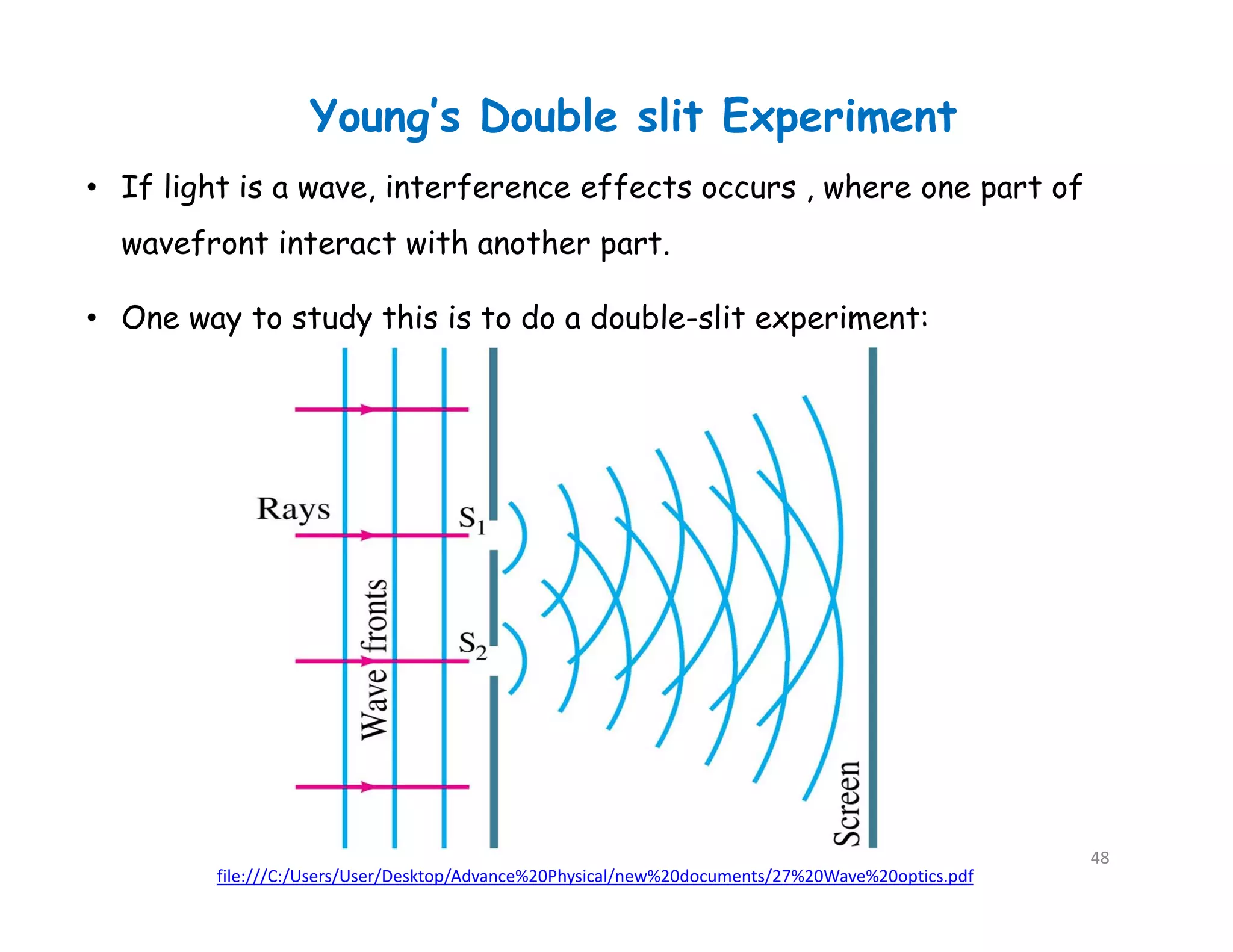 • If light is a wave, interference effects occurs , where one part of
wavefront interact with another part.
• One way to study this is to do a double-slit experiment:
Young’s Double slit Experiment
file:///C:/Users/User/Desktop/Advance%20Physical/new%20documents/27%20Wave%20optics.pdf
48
 
