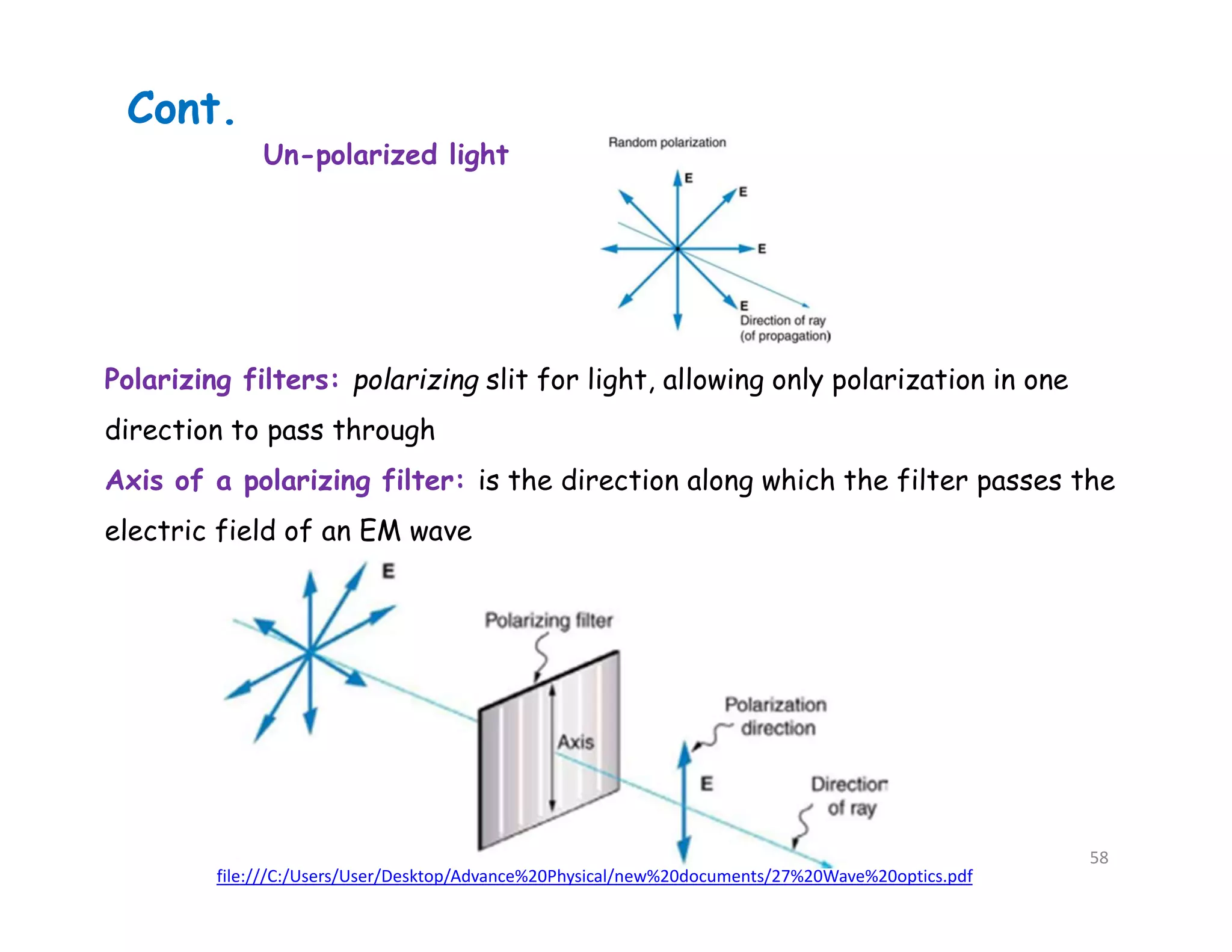 file:///C:/Users/User/Desktop/Advance%20Physical/new%20documents/27%20Wave%20optics.pdf
Cont.
Un-polarized light
Polarizing filters: polarizing slit for light, allowing only polarization in one
direction to pass through
Axis of a polarizing filter: is the direction along which the filter passes the
electric field of an EM wave
58
 