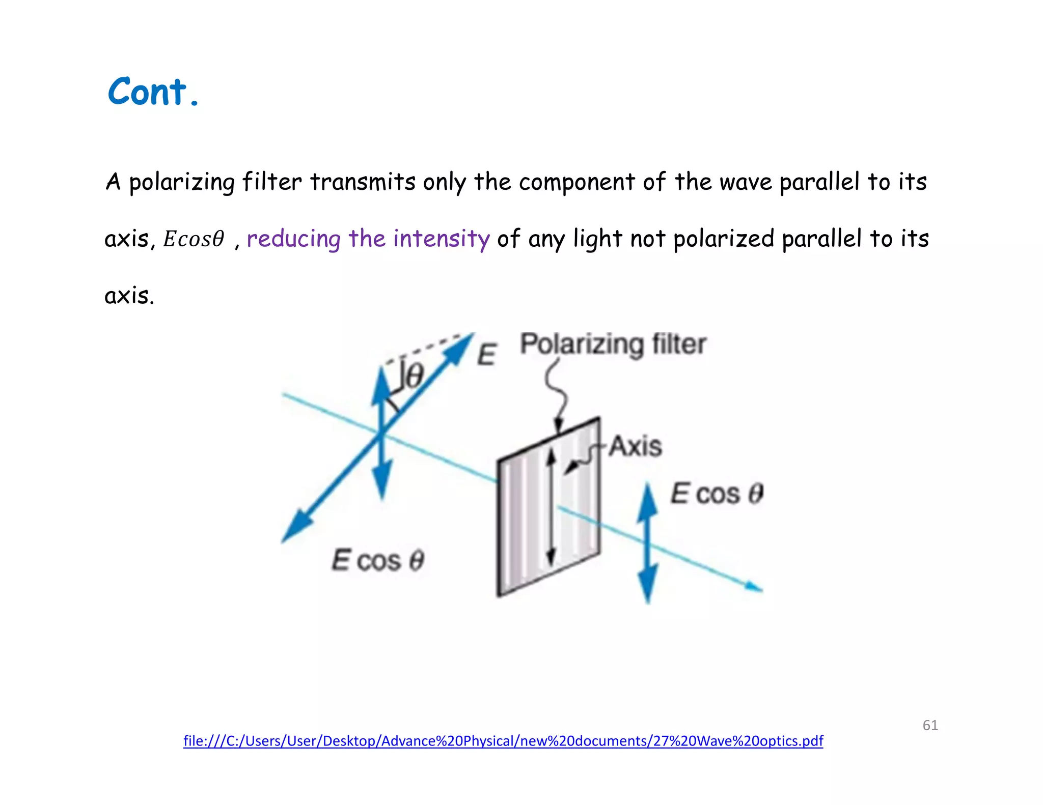 A polarizing filter transmits only the component of the wave parallel to its
axis, , reducing the intensity of any light not polarized parallel to its
axis.
file:///C:/Users/User/Desktop/Advance%20Physical/new%20documents/27%20Wave%20optics.pdf
Cont.
61
 