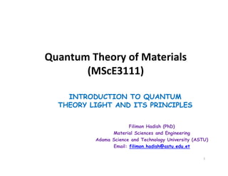 Quantum Theory of Materials
(MScE3111)
INTRODUCTION TO QUANTUM
THEORY LIGHT AND ITS PRINCIPLES
Filimon Hadish (PhD)
Material Sciences and Engineering
Adama Science and Technology University (ASTU)
Email: filimon.hadish@astu.edu.et
1
 