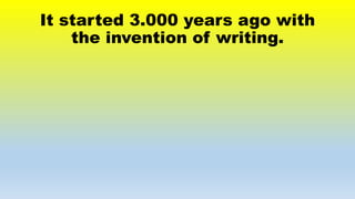 It started 3.000 years ago with
the invention of writing.
 