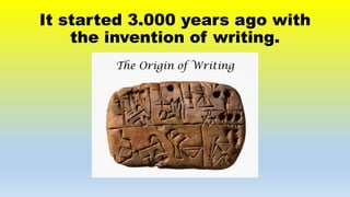 It started 3.000 years ago with
the invention of writing.
 